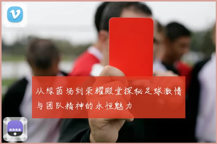 从绿茵场到荣耀殿堂探秘足球激情与团队精神的永恒魅力