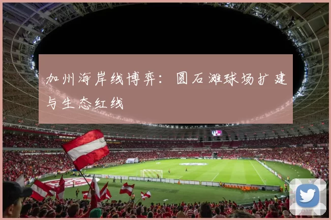 加州海岸线博弈：圆石滩球场扩建与生态红线