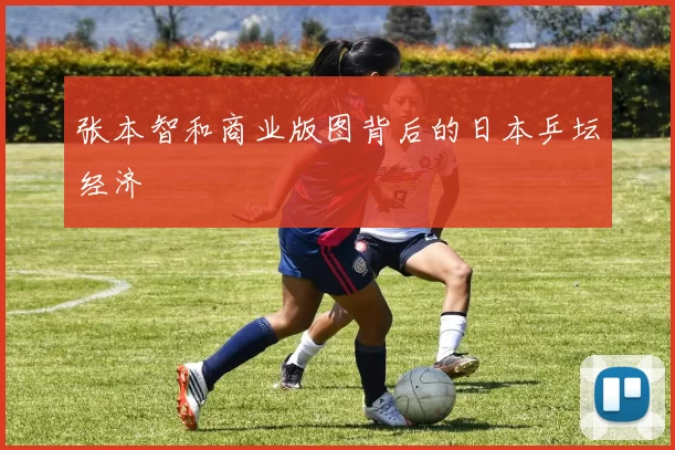张本智和商业版图背后的日本乒坛经济