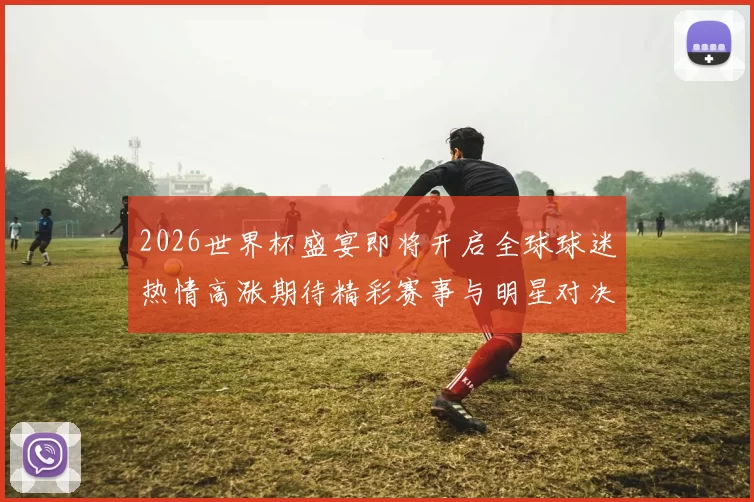 2026世界杯盛宴即将开启全球球迷热情高涨期待精彩赛事与明星对决