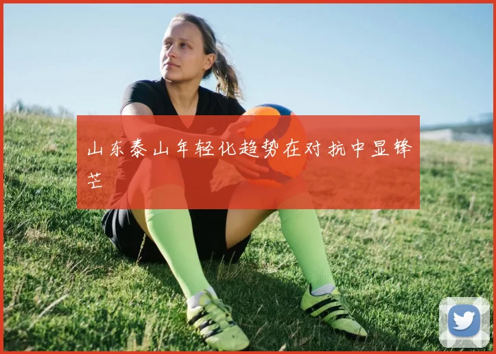 山东泰山年轻化趋势在对抗中显锋芒