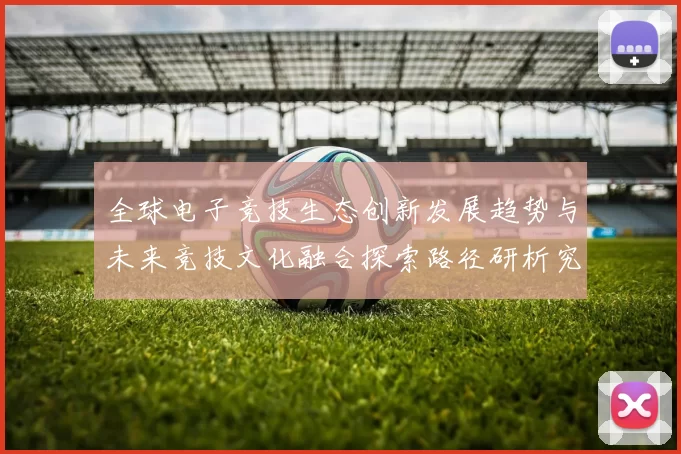 全球电子竞技生态创新发展趋势与未来竞技文化融合探索路径研析究