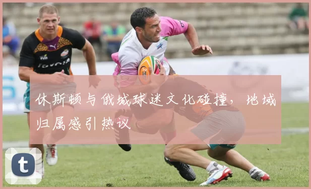 休斯顿与俄城球迷文化碰撞，地域归属感引热议
