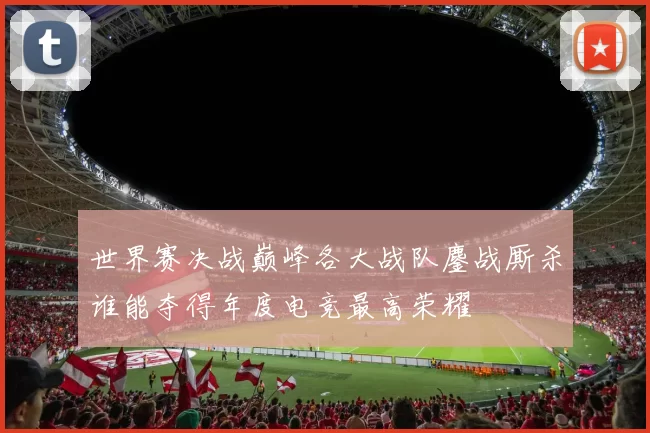 世界赛决战巅峰各大战队鏖战厮杀谁能夺得年度电竞最高荣耀