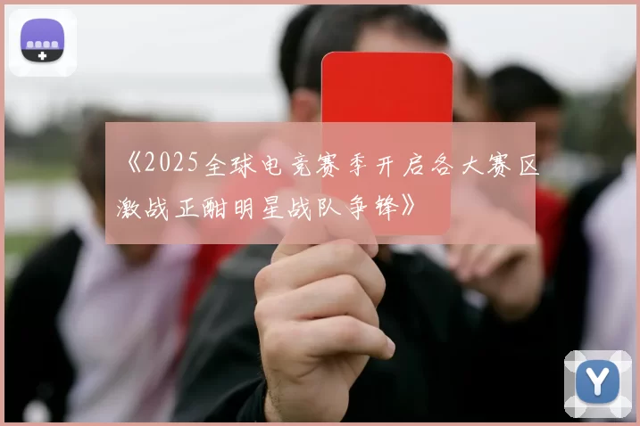 《2025全球电竞赛季开启各大赛区激战正酣明星战队争锋》