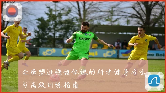 全面塑造强健体魄的科学健身方法与高效训练指南