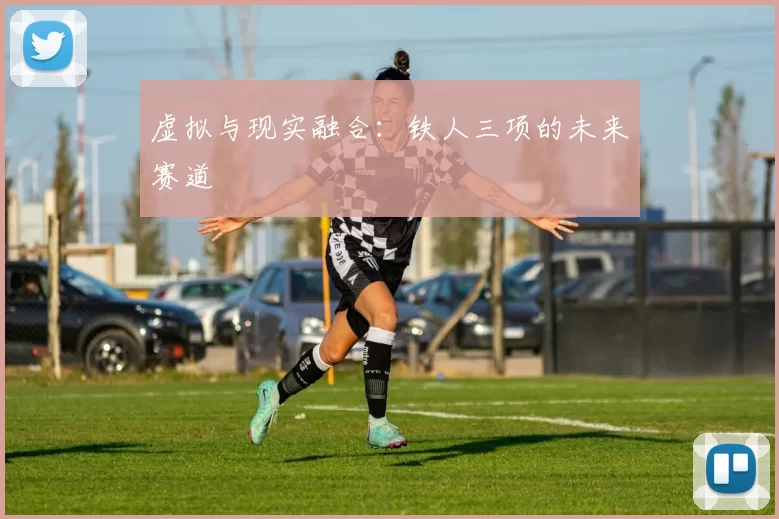 虚拟与现实融合：铁人三项的未来赛道