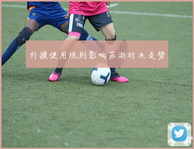 外援使用规则影响苏浙对决走势