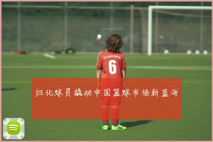 归化球员撬动中国篮球市场新蓝海