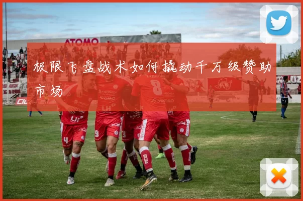 极限飞盘战术如何撬动千万级赞助市场