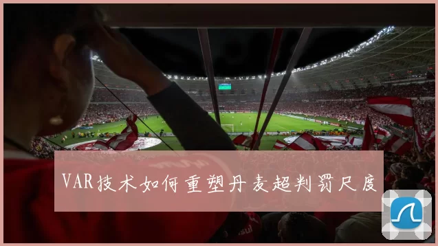 VAR技术如何重塑丹麦超判罚尺度