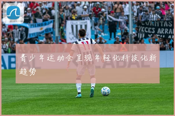 青少年运动会呈现年轻化科技化新趋势