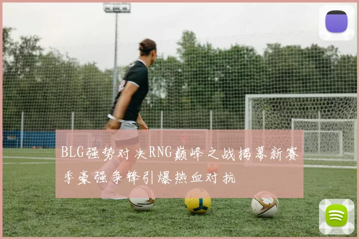 BLG强势对决RNG巅峰之战揭幕新赛季豪强争锋引爆热血对抗