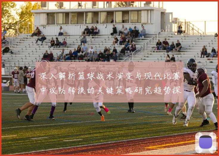 深入解析篮球战术演变与现代比赛中攻防转换的关键策略研究趋势探讨