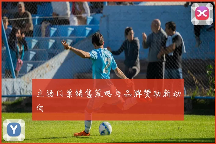 主场门票销售策略与品牌赞助新动向