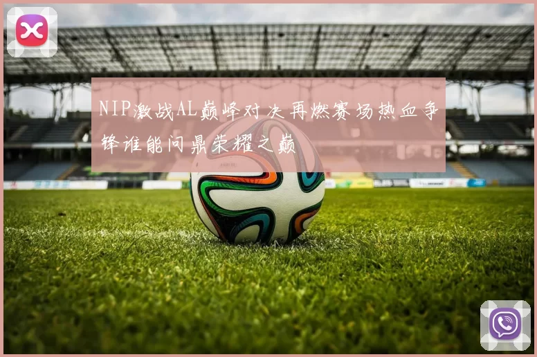 NIP激战AL巅峰对决再燃赛场热血争锋谁能问鼎荣耀之巅