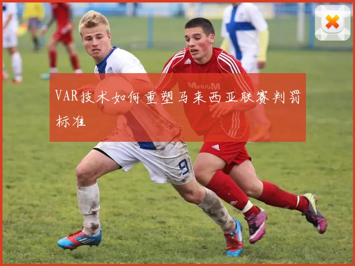 VAR技术如何重塑马来西亚联赛判罚标准