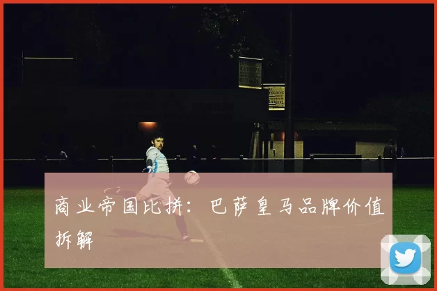 商业帝国比拼：巴萨皇马品牌价值拆解