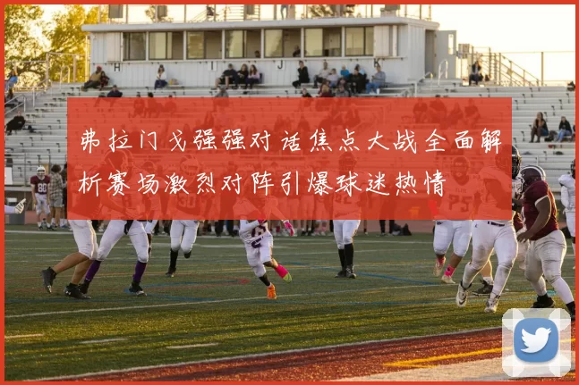 弗拉门戈强强对话焦点大战全面解析赛场激烈对阵引爆球迷热情
