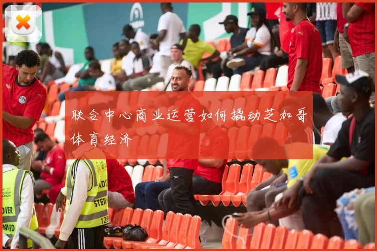 联合中心商业运营如何撬动芝加哥体育经济