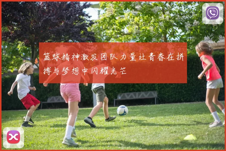 篮球精神激发团队力量让青春在拼搏与梦想中闪耀光芒