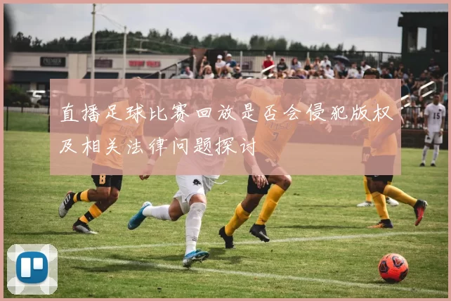 直播足球比赛回放是否会侵犯版权及相关法律问题探讨