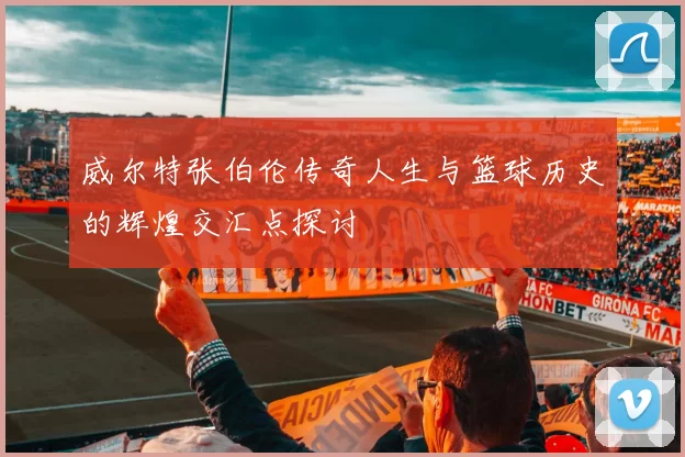 威尔特张伯伦传奇人生与篮球历史的辉煌交汇点探讨