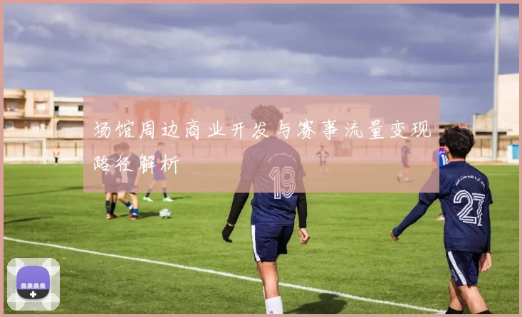 场馆周边商业开发与赛事流量变现路径解析